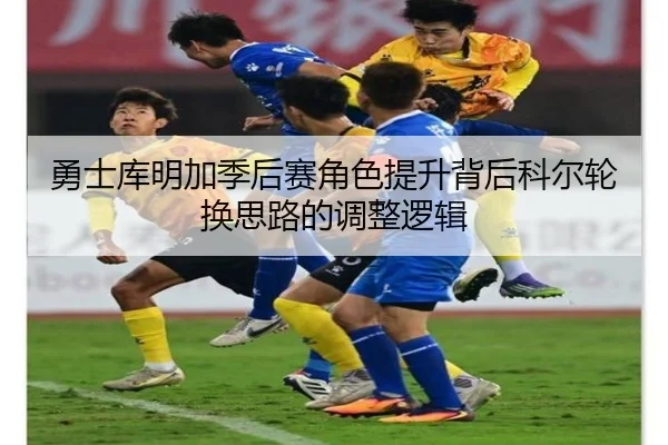 勇士库明加季后赛角色提升背后科尔轮换思路的调整逻辑