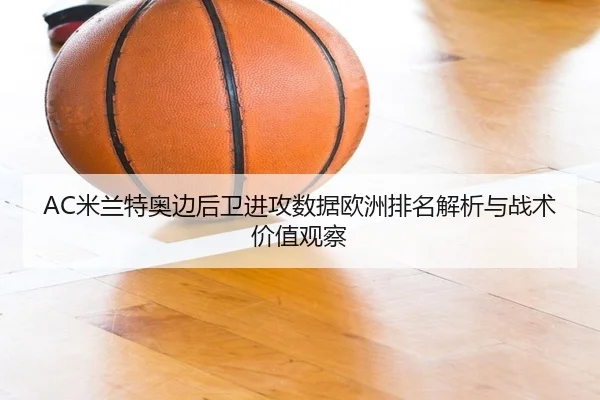 AC米兰特奥边后卫进攻数据欧洲排名解析与战术价值观察