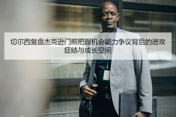 切尔西复盘杰克逊门前把握机会能力争议背后的进攻症结与成长空间