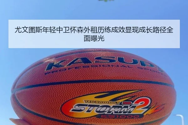 尤文图斯年轻中卫怀森外租历练成效显现成长路径全面曝光