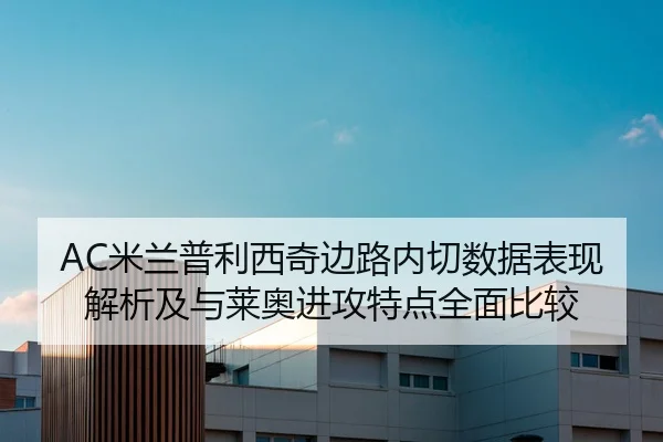 AC米兰普利西奇边路内切数据表现解析及与莱奥进攻特点全面比较