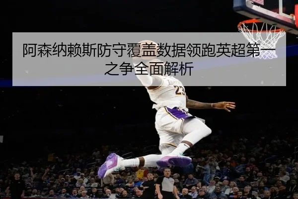 阿森纳赖斯防守覆盖数据领跑英超第一之争全面解析