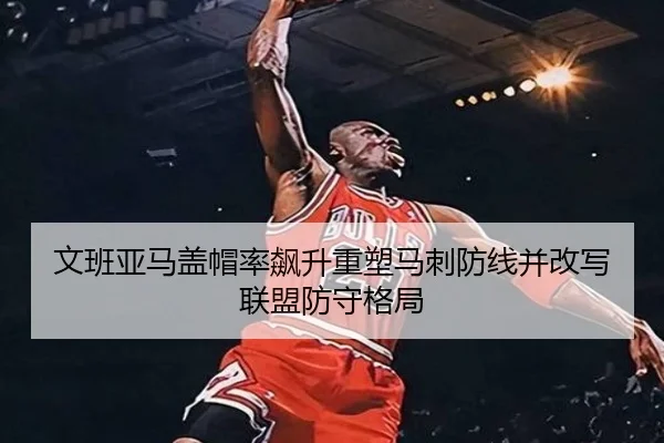 文班亚马盖帽率飙升重塑马刺防线并改写联盟防守格局