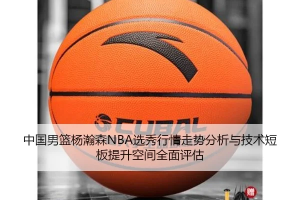 中国男篮杨瀚森NBA选秀行情走势分析与技术短板提升空间全面评估