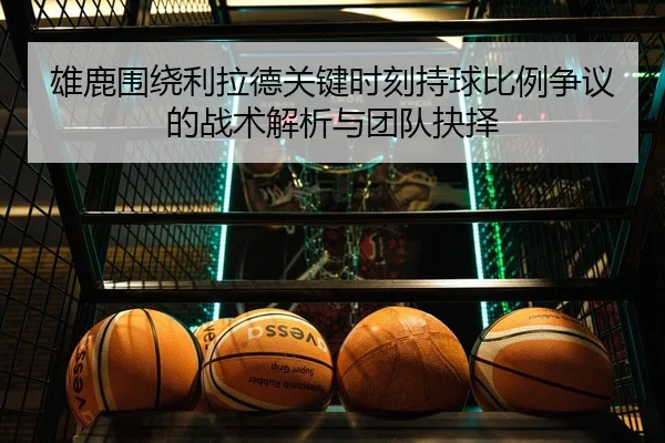 雄鹿围绕利拉德关键时刻持球比例争议的战术解析与团队抉择