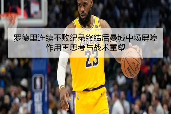 罗德里连续不败纪录终结后曼城中场屏障作用再思考与战术重塑
