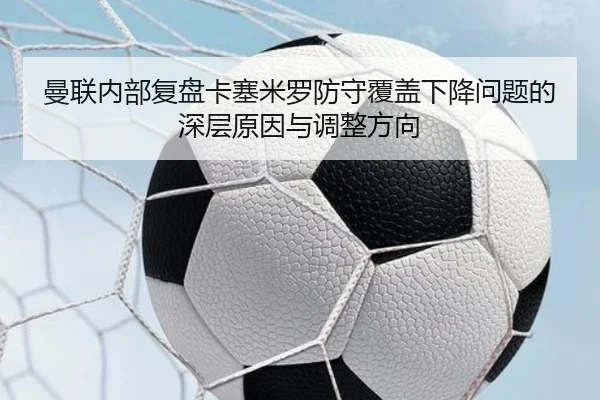 曼联内部复盘卡塞米罗防守覆盖下降问题的深层原因与调整方向