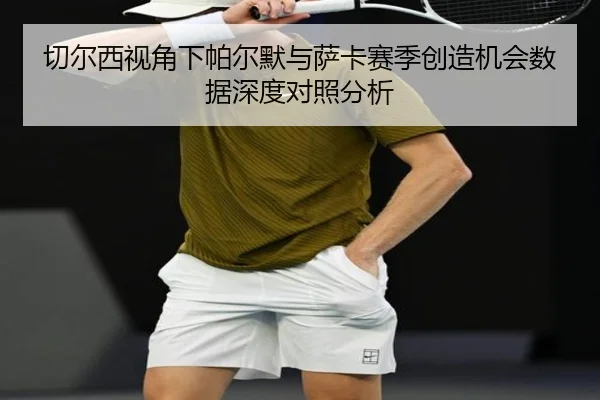 切尔西视角下帕尔默与萨卡赛季创造机会数据深度对照分析