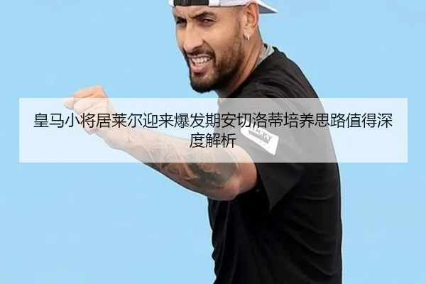 皇马小将居莱尔迎来爆发期安切洛蒂培养思路值得深度解析