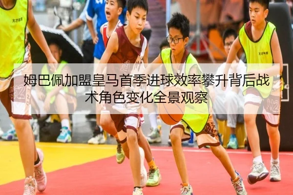 姆巴佩加盟皇马首季进球效率攀升背后战术角色变化全景观察