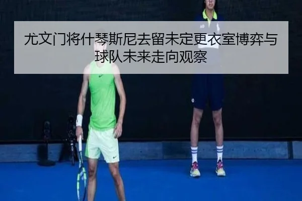 尤文门将什琴斯尼去留未定更衣室博弈与球队未来走向观察