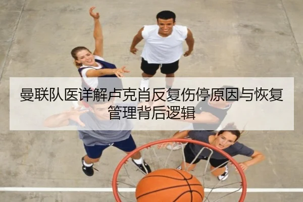 曼联队医详解卢克肖反复伤停原因与恢复管理背后逻辑