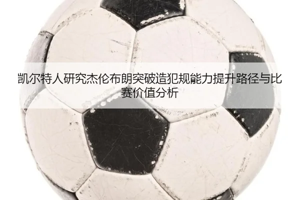 凯尔特人研究杰伦布朗突破造犯规能力提升路径与比赛价值分析