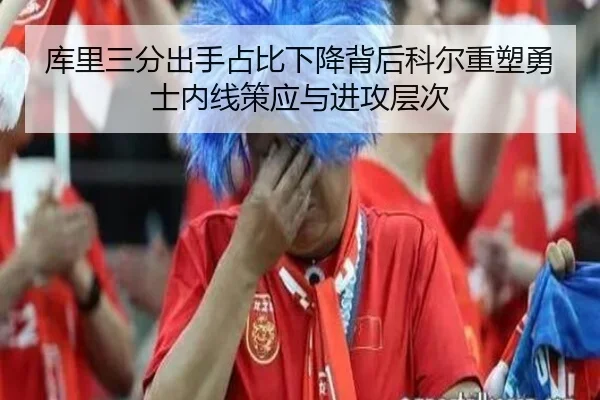 库里三分出手占比下降背后科尔重塑勇士内线策应与进攻层次